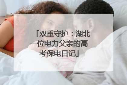 双重守护：湖北一位电力父亲的高考保电日记