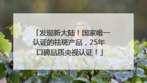 发现新大陆！国家唯一认证的祛斑产品，25年口碑品质央视认证！