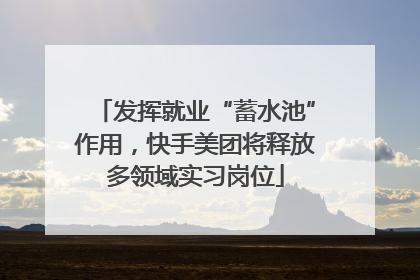 发挥就业“蓄水池”作用，快手美团将释放多领域实习岗位