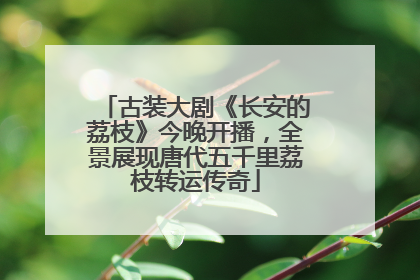 古装大剧《长安的荔枝》今晚开播,全景展现唐代五千里荔枝转运传奇