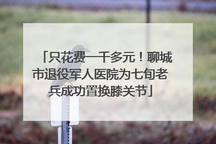 只花费一千多元！聊城市退役军人医院为七旬老兵成功置换膝关节