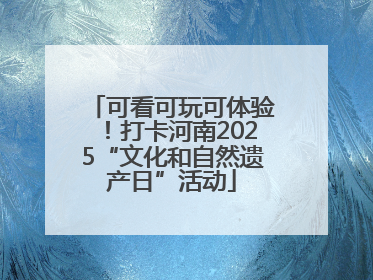 可看可玩可体验！打卡河南2025“文化和自然遗产日”活动