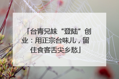 台青兄妹“登陆”创业：用正宗台味儿，留住食客舌尖乡愁