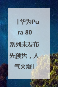 华为Pura 80系列未发布先预售，人气火爆