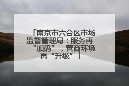 南京市六合区市场监督管理局：服务再“加码”，营商环境再“升级”