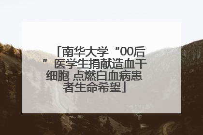 南华大学“00后”医学生捐献造血干细胞 点燃白血病患者生命希望