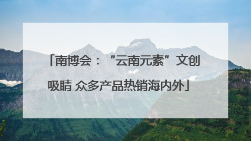 南博会：“云南元素”文创吸睛 众多产品热销海内外