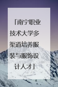 南宁职业技术大学多渠道培养服装与服饰设计人才