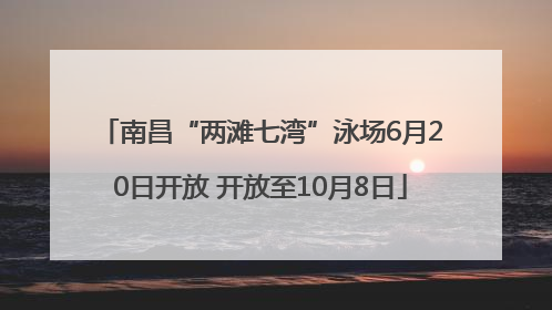 南昌“两滩七湾”泳场6月20日开放 开放至10月8日