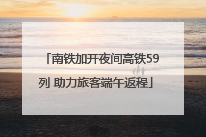 南铁加开夜间高铁59列 助力旅客端午返程