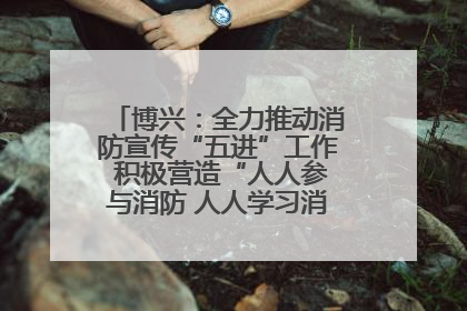 博兴:全力推动消防宣传“五进”工作 积极营造“人人参与消防 人人学习消防”的良好氛围