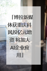 博拉新媒体获重庆科风投亿元增资 将加大AI企业应用