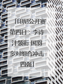 印尼公开赛第四日：李诗沣领衔 国羽多对组合冲击四强
