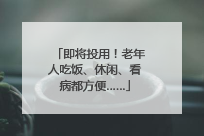 即将投用！老年人吃饭、休闲、看病都方便……
