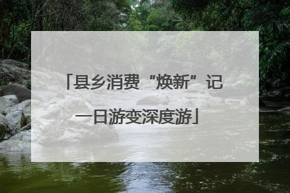 县乡消费“焕新”记 一日游变深度游