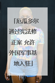 厄瓜多尔通过宪法修正案 允许外国军事基地入驻