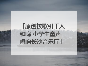 原创校歌引千人和鸣 小学生童声唱响长沙音乐厅