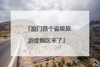 厦门首个省级旅游度假区来了
