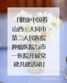 健康中国看山西：大同市第二人民医院肿瘤医院与市一医院开展党建共建活动