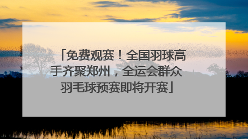 免费观赛！全国羽球高手齐聚郑州，全运会群众羽毛球预赛即将开赛