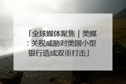 全球媒体聚焦｜美媒：关税威胁对美国小型银行造成双重打击