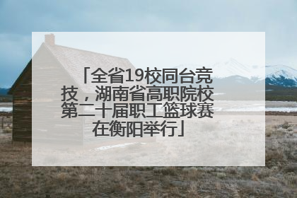 全省19校同台竞技，湖南省高职院校第二十届职工篮球赛在衡阳举行