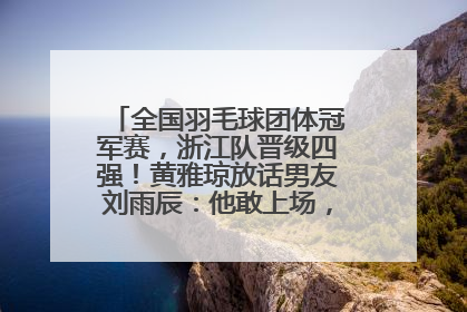 全国羽毛球团体冠军赛，浙江队晋级四强！黄雅琼放话男友刘雨辰：他敢上场，我一个劲遛他