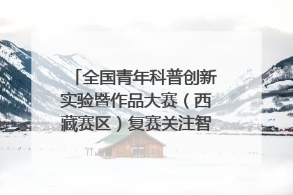 全国青年科普创新实验暨作品大赛（西藏赛区）复赛关注智慧环保等主题