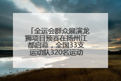 全运会群众展演龙狮项目预赛在扬州江都启幕，全国33支运动队320名运动员“龙争狮斗”