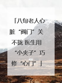 八旬老人心脏“阀门”关不拢 医生用“小夹子”巧修“心门”
