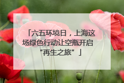 六五环境日，上海这场绿色行动让空瓶开启 “再生之旅”