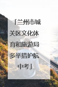 兰州市城关区文化体育和旅游局多举措护航中考