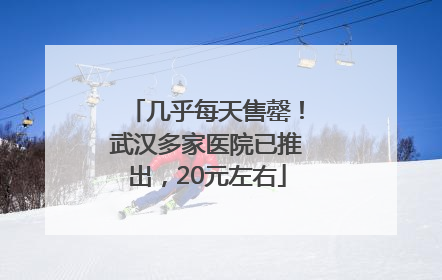 几乎每天售罄！武汉多家医院已推出，20元左右