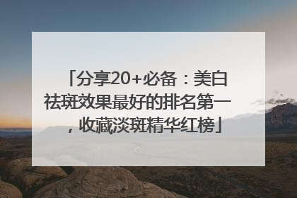 分享20+必备：美白祛斑效果最好的排名第一，收藏淡斑精华红榜