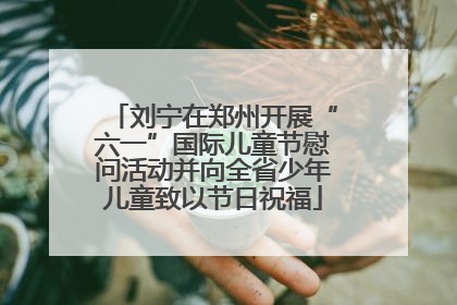 刘宁在郑州开展“六一”国际儿童节慰问活动并向全省少年儿童致以节日祝福