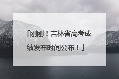 刚刚！吉林省高考成绩发布时间公布！