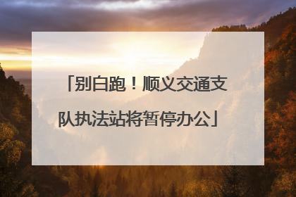 别白跑！顺义交通支队执法站将暂停办公