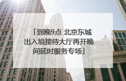 到晚9点 北京东城出入境接待大厅再开晚间延时服务专场