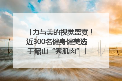 力与美的视觉盛宴！近300名健身健美选手韶山“秀肌肉”