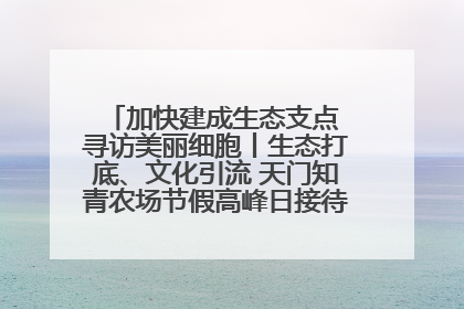 加快建成生态支点 寻访美丽细胞丨生态打底、文化引流 天门知青农场节假高峰日接待游客2万人次