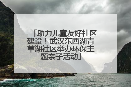 助力儿童友好社区建设！武汉东西湖青草湖社区举办环保主题亲子活动