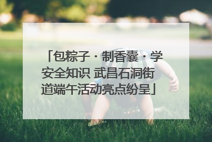 包粽子・制香囊・学安全知识 武昌石洞街道端午活动亮点纷呈