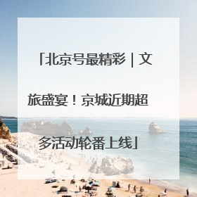 北京号最精彩｜文旅盛宴！京城近期超多活动轮番上线