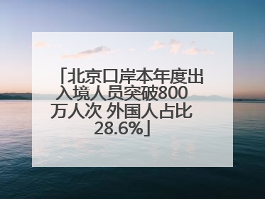 北京口岸本年度出入境人员突破800万人次 外国人占比28.6%