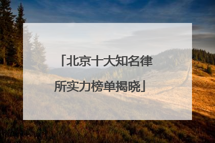 北京十大知名律所实力榜单揭晓