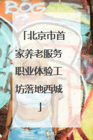 北京市首家养老服务职业体验工坊落地西城