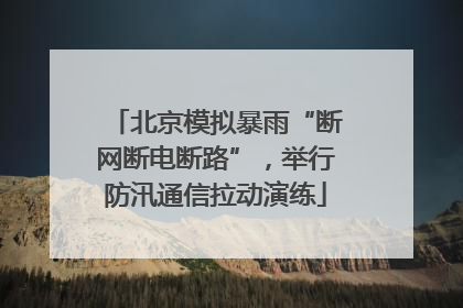 北京模拟暴雨“断网断电断路”，举行防汛通信拉动演练