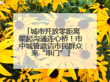 城市开放零距离 架起沟通连心桥！市中城管邀请市民群众来“串门”