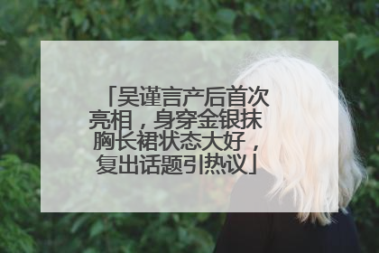 吴谨言产后首次亮相，身穿金银抹胸长裙状态大好，复出话题引热议