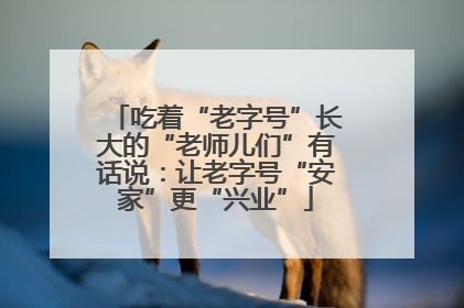 吃着“老字号”长大的“老师儿们”有话说：让老字号“安家”更“兴业”
